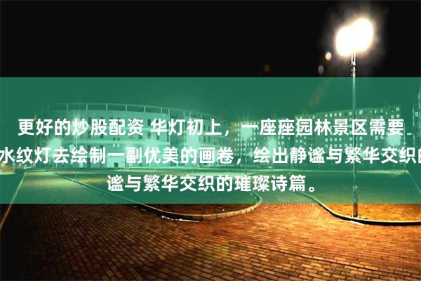 更好的炒股配资 华灯初上，一座座园林景区需要流光溢彩的水纹灯去绘制一副优美的画卷，绘出静谧与繁华交织的璀璨诗篇。