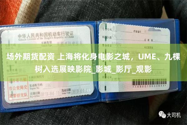 场外期货配资 上海将化身电影之城，UME、九棵树入选展映影院_影城_影厅_观影
