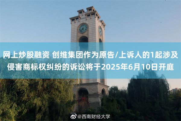 网上炒股融资 创维集团作为原告/上诉人的1起涉及侵害商标权纠纷的诉讼将于2025年6月10日开庭