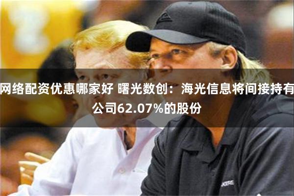 网络配资优惠哪家好 曙光数创：海光信息将间接持有公司62.07%的股份