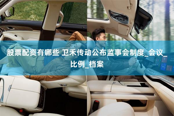 股票配资有哪些 卫禾传动公布监事会制度_会议_比例_档案