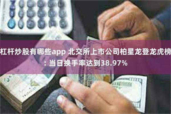 杠杆炒股有哪些app 北交所上市公司柏星龙登龙虎榜: 当日换手率达到38.97%