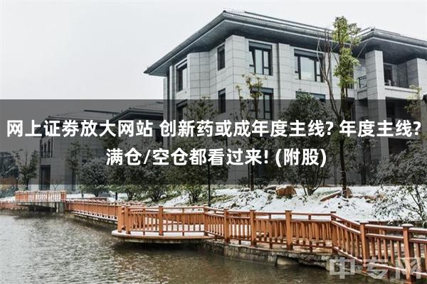网上证劵放大网站 创新药或成年度主线? 年度主线? 满仓/空仓都看过来! (附股)