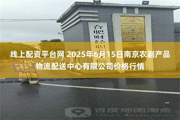 线上配资平台网 2025年6月15日南京农副产品物流配送中心有限公司价格行情