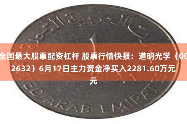 全国最大股票配资杠杆 股票行情快报：道明光学（002632）6月17日主力资金净买入2281.60万元