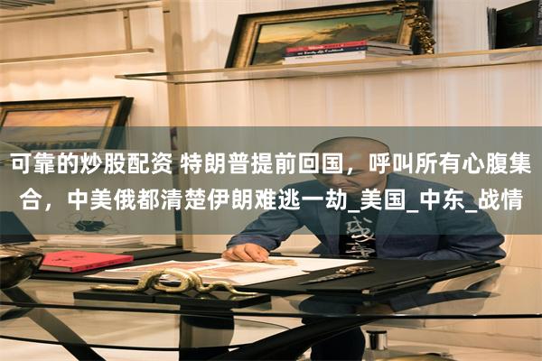 可靠的炒股配资 特朗普提前回国，呼叫所有心腹集合，中美俄都清楚伊朗难逃一劫_美国_中东_战情