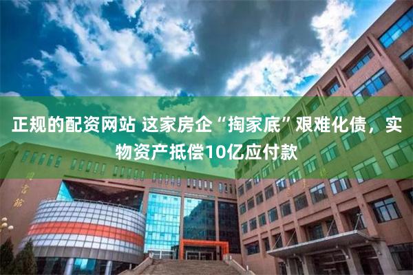 正规的配资网站 这家房企“掏家底”艰难化债，实物资产抵偿10亿应付款