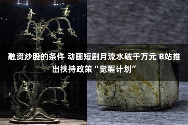 融资炒股的条件 动画短剧月流水破千万元 B站推出扶持政策“觉醒计划”