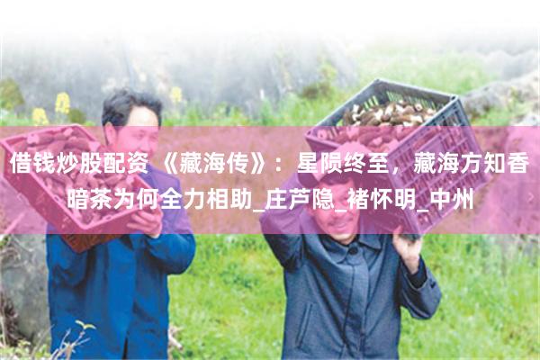 借钱炒股配资 《藏海传》：星陨终至，藏海方知香暗茶为何全力相助_庄芦隐_褚怀明_中州