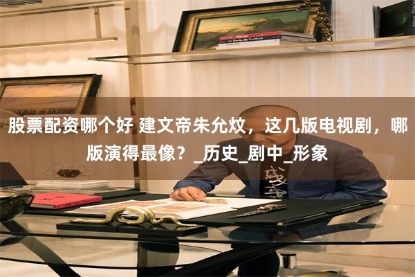 股票配资哪个好 建文帝朱允炆，这几版电视剧，哪版演得最像？_历史_剧中_形象