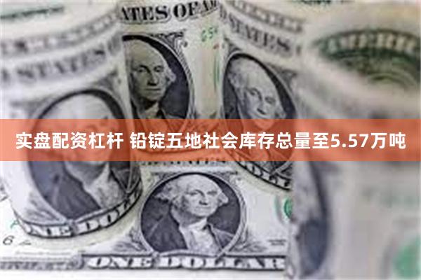 实盘配资杠杆 铅锭五地社会库存总量至5.57万吨