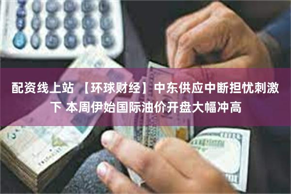 配资线上站 【环球财经】中东供应中断担忧刺激下 本周伊始国际油价开盘大幅冲高