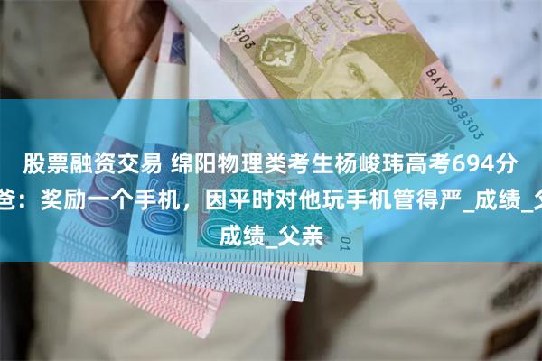 股票融资交易 绵阳物理类考生杨峻玮高考694分 爸爸：奖励一个手机，因平时对他玩手机管得严_成绩_父亲