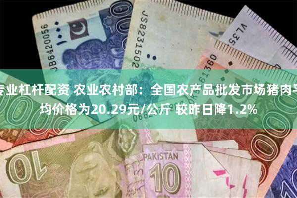 专业杠杆配资 农业农村部：全国农产品批发市场猪肉平均价格为20.29元/公斤 较昨日降1.2%