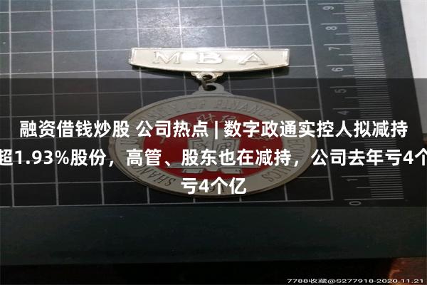 融资借钱炒股 公司热点 | 数字政通实控人拟减持不超1.93%股份，高管、股东也在减持，公司去年亏4个亿
