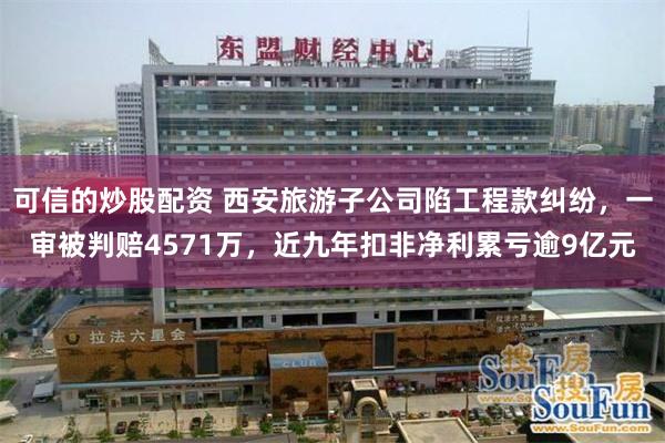 可信的炒股配资 西安旅游子公司陷工程款纠纷，一审被判赔4571万，近九年扣非净利累亏逾9亿元