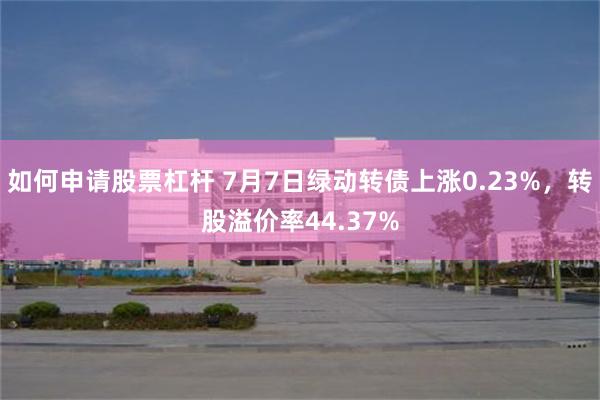 如何申请股票杠杆 7月7日绿动转债上涨0.23%，转股溢价率44.37%