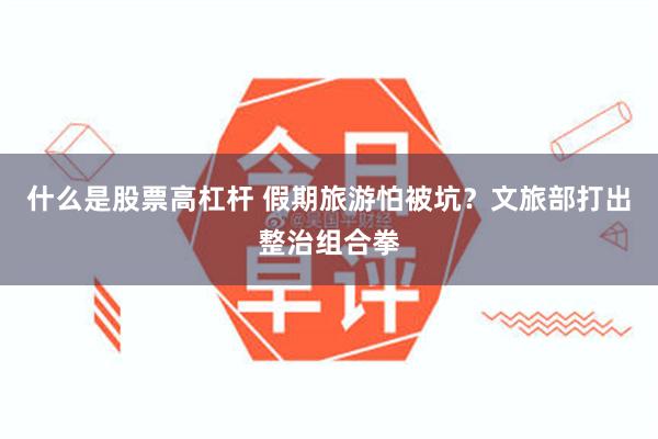 什么是股票高杠杆 假期旅游怕被坑？文旅部打出整治组合拳