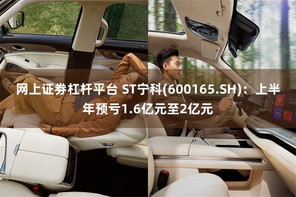 网上证劵杠杆平台 ST宁科(600165.SH)：上半年预亏1.6亿元至2亿元