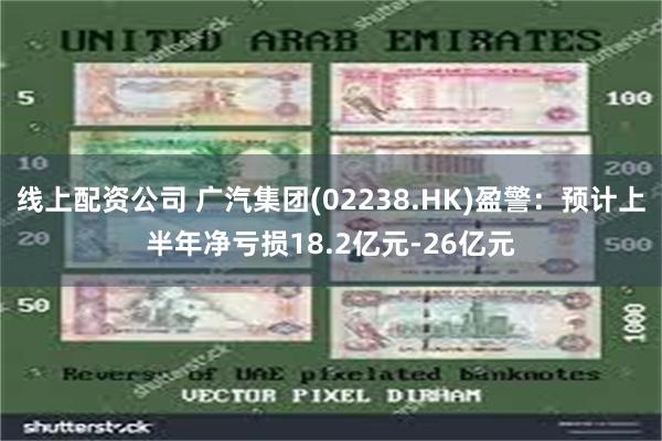 线上配资公司 广汽集团(02238.HK)盈警：预计上半年净亏损18.2亿元-26亿元