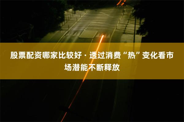股票配资哪家比较好 · 透过消费“热”变化看市场潜能不断释放