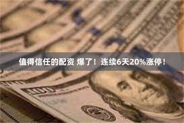 值得信任的配资 爆了！连续6天20%涨停！