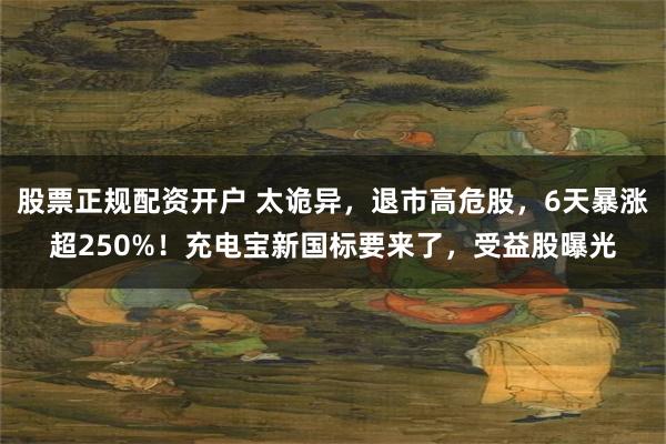 股票正规配资开户 太诡异，退市高危股，6天暴涨超250%！充电宝新国标要来了，受益股曝光