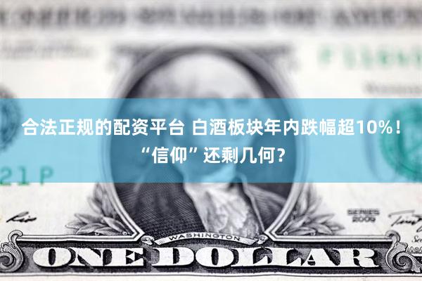 合法正规的配资平台 白酒板块年内跌幅超10%！“信仰”还剩几何？