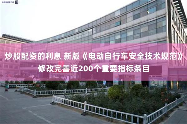 炒股配资的利息 新版《电动自行车安全技术规范》修改完善近200个重要指标条目