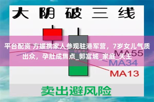 平台配资 方媛携家人参观驻港军营，7岁女儿气质出众，孕肚成焦点_郭富城_家庭_天王