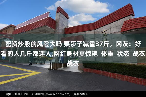 配资炒股的风险大吗 栗莎子减重37斤，网友：好看的人几斤都迷人,网红身材更惊艳_体重_状态_战衣