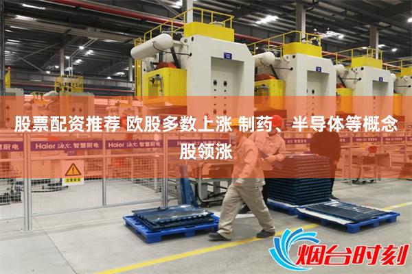 股票配资推荐 欧股多数上涨 制药、半导体等概念股领涨
