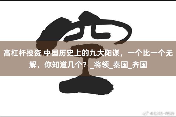 高杠杆投资 中国历史上的九大阳谋，一个比一个无解，你知道几个？_将领_秦国_齐国