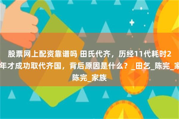 股票网上配资靠谱吗 田氏代齐，历经11代耗时286年才成功取代齐国，背后原因是什么？_田乞_陈完_家族