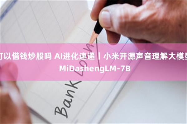 可以借钱炒股吗 AI进化速递丨小米开源声音理解大模型 MiDashengLM-7B