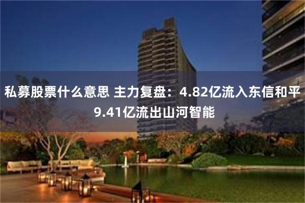 私募股票什么意思 主力复盘：4.82亿流入东信和平 9.41亿流出山河智能
