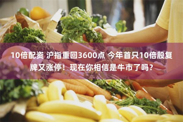 10倍配资 沪指重回3600点 今年首只10倍股复牌又涨停！现在你相信是牛市了吗？