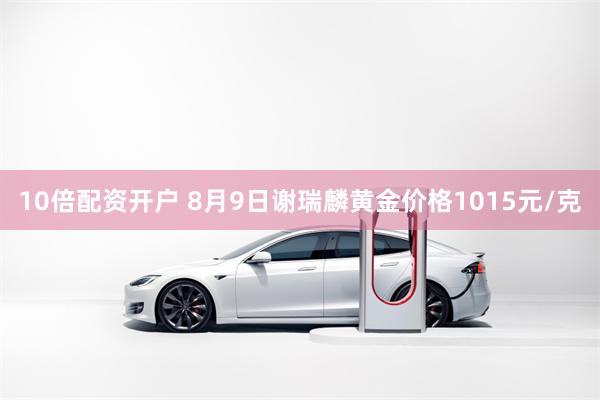 10倍配资开户 8月9日谢瑞麟黄金价格1015元/克