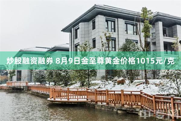 炒股融资融券 8月9日金至尊黄金价格1015元/克
