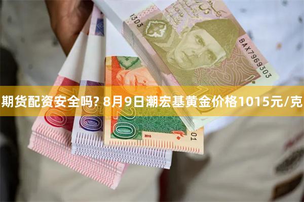 期货配资安全吗? 8月9日潮宏基黄金价格1015元/克