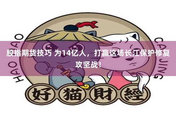 股指期货技巧 为14亿人，打赢这场长江保护修复攻坚战！