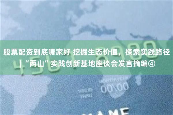 股票配资到底哪家好 挖掘生态价值，探索实践路径 | “两山”实践创新基地座谈会发言摘编④