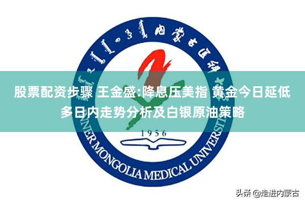 股票配资步骤 王金盛:降息压美指 黄金今日延低多日内走势分析及白银原油策略